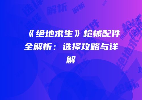 《绝地求生》枪械配件全解析：选择攻略与详解