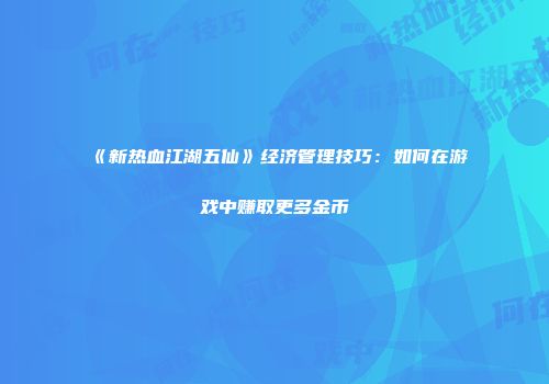 《新热血江湖五仙》经济管理技巧：如何在游戏中赚取更多金币