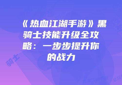 《热血江湖手游》黑骑士技能升级全攻略：一步步提升你的战力