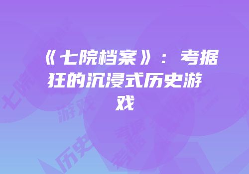 《七院档案》：考据狂的沉浸式历史游戏