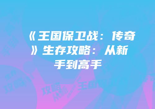 《王国保卫战：传奇》生存攻略：从新手到高手