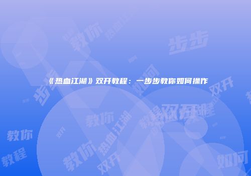 《热血江湖》双开教程：一步步教你如何操作