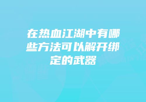 在热血江湖中有哪些方法可以解开绑定的武器