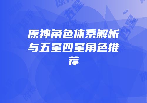 原神角色体系解析与五星四星角色推荐