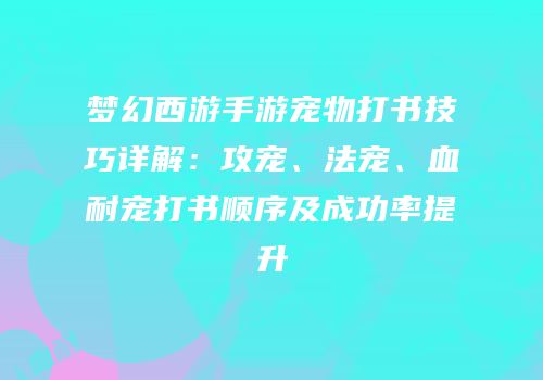 梦幻西游手游宠物打书技巧详解：攻宠、法宠、血耐宠打书顺序及成功率提升