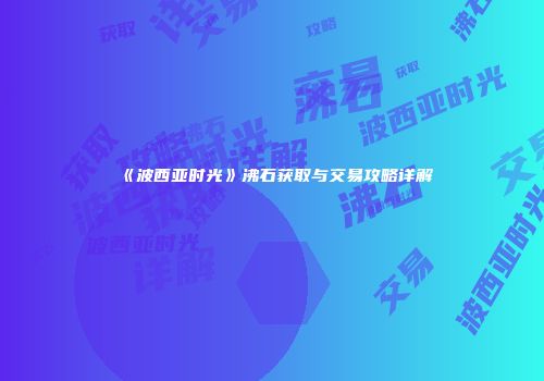 《波西亚时光》沸石获取与交易攻略详解