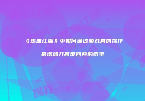 《热血江湖》中如何通过游戏内的操作来增加刀客堆四两的概率