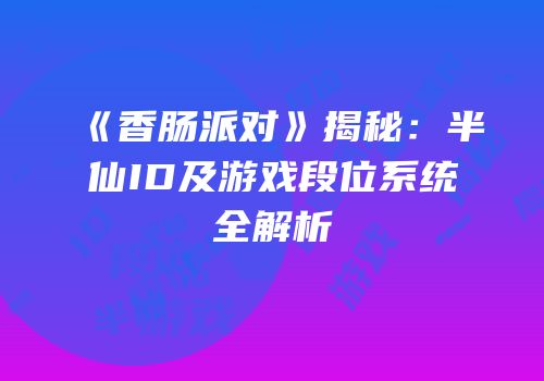 《香肠派对》揭秘：半仙ID及游戏段位系统全解析