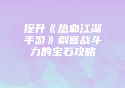 提升《热血江湖手游》刺客战斗力的宝石攻略