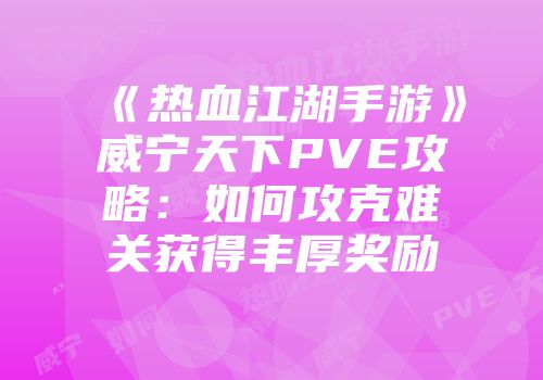 《热血江湖手游》威宁天下PVE攻略：如何攻克难关获得丰厚奖励