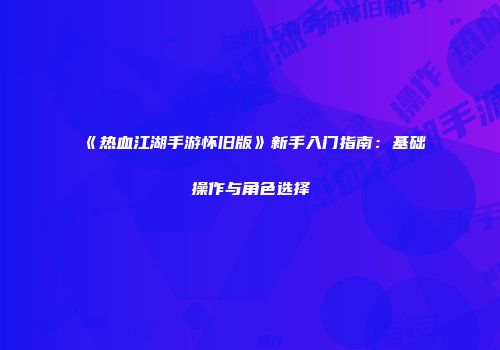 《热血江湖手游怀旧版》新手入门指南：基础操作与角色选择