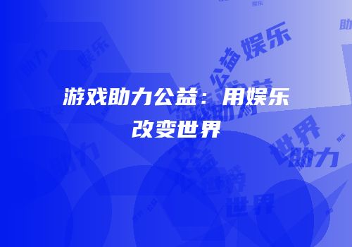 游戏助力公益：用娱乐改变世界