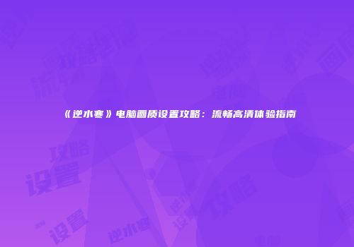 《逆水寒》电脑画质设置攻略：流畅高清体验指南