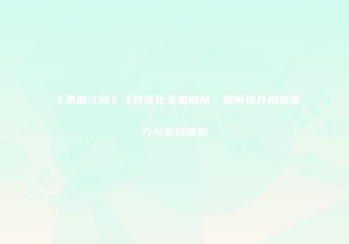 《热血江湖》飞升优化全面解析：如何提升角色实力与游戏体验