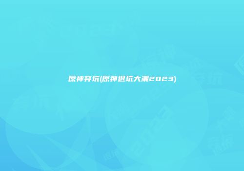 原神弃坑(原神退坑大潮2023)
