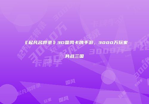 《起凡名将录》3D国风卡牌手游，3000万玩家共战三国