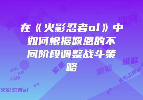 在《火影忍者ol》中如何根据佩恩的不同阶段调整战斗策略