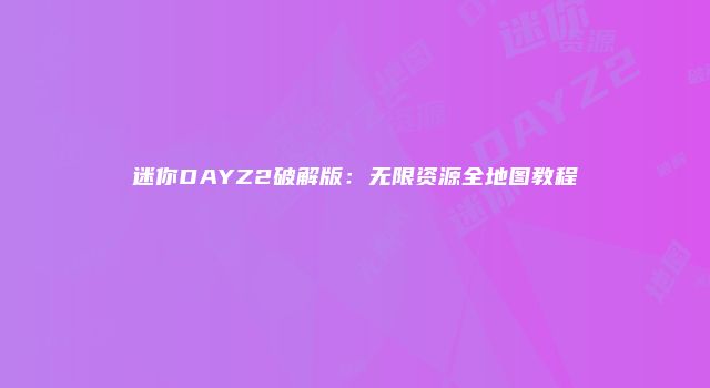 迷你DAYZ2破解版：无限资源全地图教程