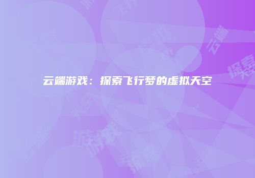云端游戏：探索飞行梦的虚拟天空