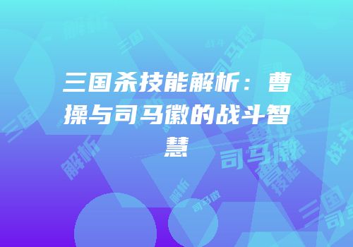三国杀技能解析：曹操与司马徽的战斗智慧