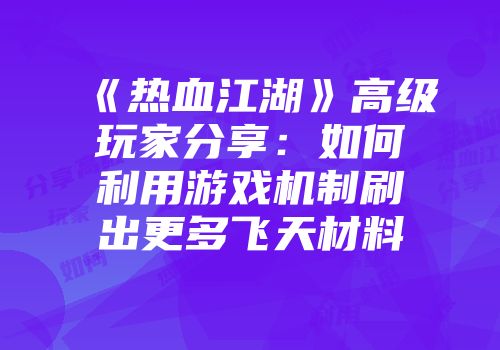 《热血江湖》高级玩家分享：如何利用游戏机制刷出更多飞天材料