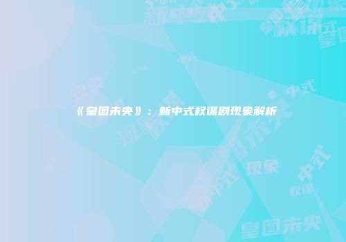 《皇图未央》：新中式权谋剧现象解析