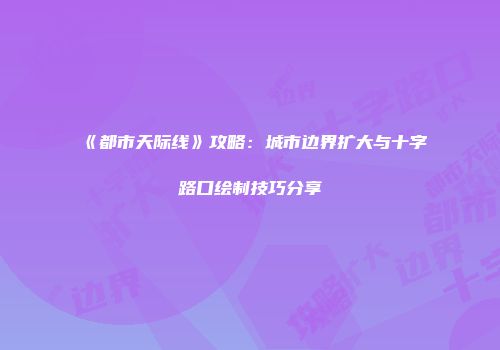 《都市天际线》攻略：城市边界扩大与十字路口绘制技巧分享