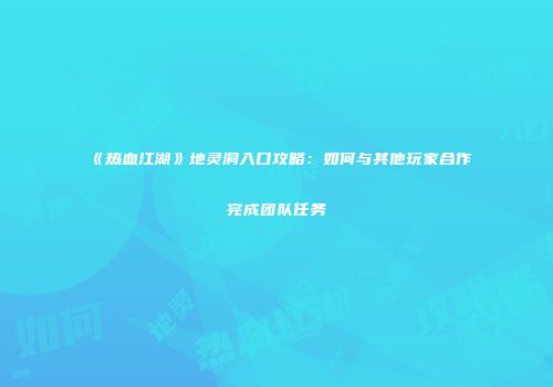 《热血江湖》地灵洞入口攻略：如何与其他玩家合作完成团队任务