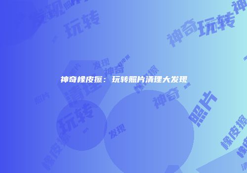 神奇橡皮擦：玩转照片清理大发现
