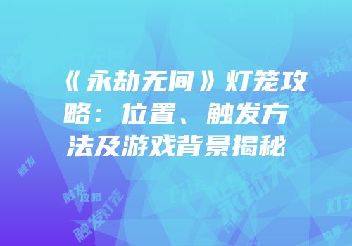 《永劫无间》灯笼攻略：位置、触发方法及游戏背景揭秘