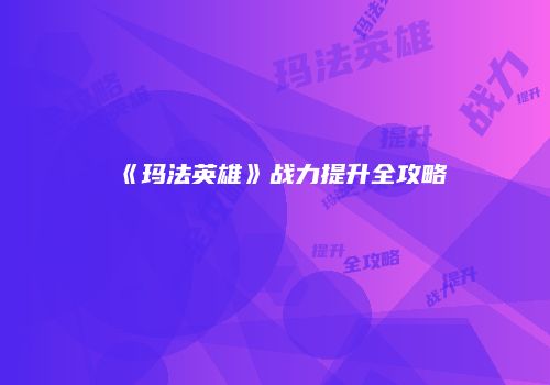 《玛法英雄》战力提升全攻略