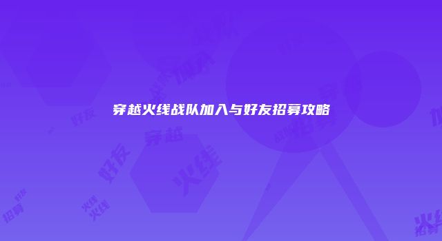 穿越火线战队加入与好友招募攻略