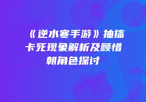 《逆水寒手游》抽搐卡死现象解析及顾惜朝角色探讨