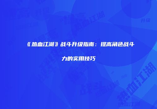 《热血江湖》战斗升级指南：提高角色战斗力的实用技巧