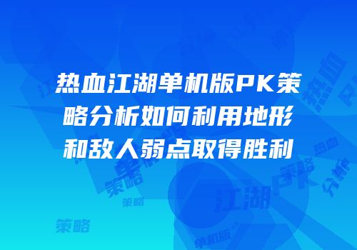 热血江湖单机版PK策略分析如何利用地形和敌人弱点取得胜利