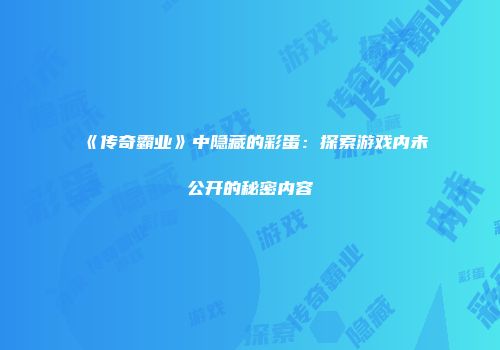 《传奇霸业》中隐藏的彩蛋：探索游戏内未公开的秘密内容