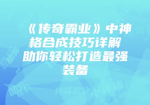 《传奇霸业》中神格合成技巧详解助你轻松打造最强装备