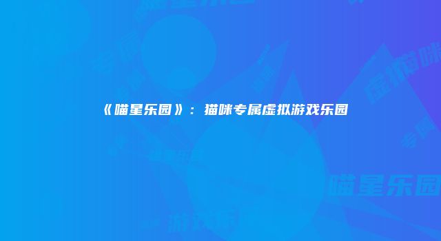 《喵星乐园》：猫咪专属虚拟游戏乐园