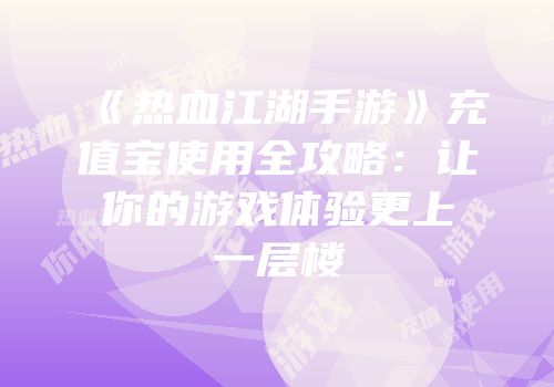 《热血江湖手游》充值宝使用全攻略：让你的游戏体验更上一层楼