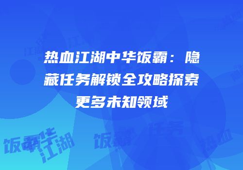 热血江湖中华饭霸：隐藏任务解锁全攻略探索更多未知领域