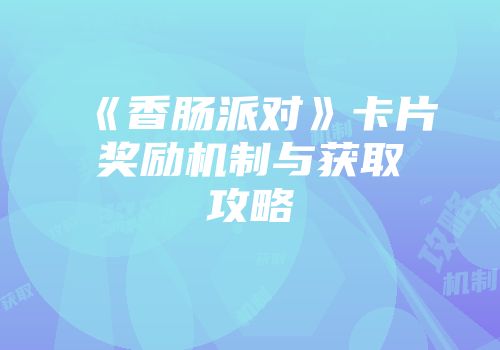 《香肠派对》卡片奖励机制与获取攻略