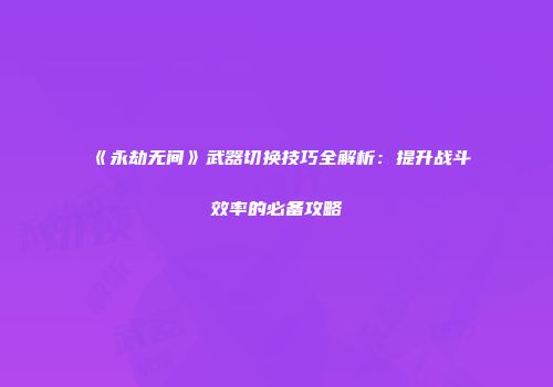 《永劫无间》武器切换技巧全解析：提升战斗效率的必备攻略