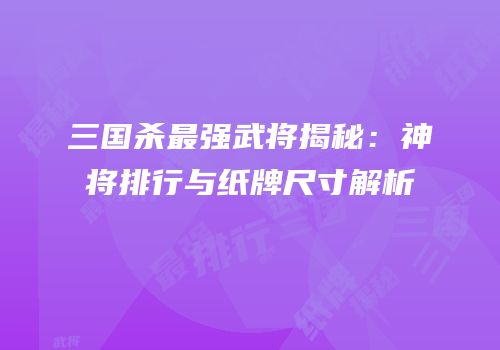 三国杀最强武将揭秘：神将排行与纸牌尺寸解析