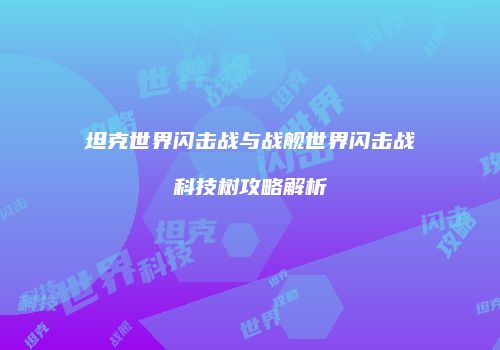 坦克世界闪击战与战舰世界闪击战科技树攻略解析