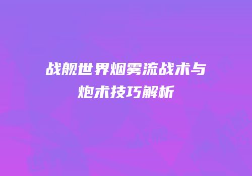 战舰世界烟雾流战术与炮术技巧解析