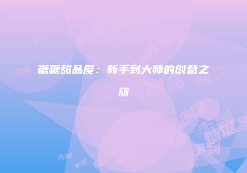 糖糖甜品屋：新手到大师的创意之旅
