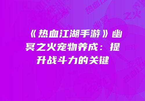 《热血江湖手游》幽冥之火宠物养成：提升战斗力的关键
