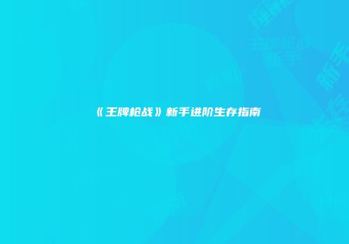 《王牌枪战》新手进阶生存指南