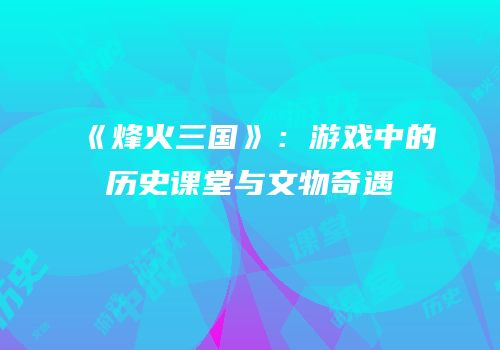 《烽火三国》：游戏中的历史课堂与文物奇遇