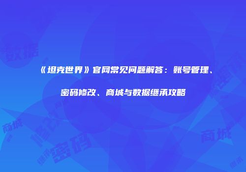 《坦克世界》官网常见问题解答：账号管理、密码修改、商城与数据继承攻略